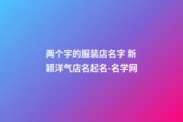两个字的服装店名字 新颖洋气店名起名-名学网-第1张-店铺起名-玄机派